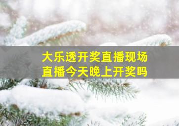 大乐透开奖直播现场直播今天晚上开奖吗