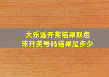 大乐透开奖结果双色球开奖号码结果是多少