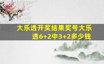 大乐透开奖结果奖号大乐透6+2中3+2多少钱