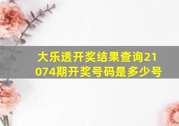 大乐透开奖结果查询21074期开奖号码是多少号