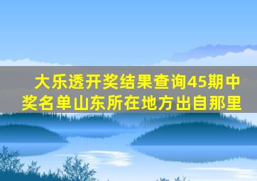 大乐透开奖结果查询45期中奖名单山东所在地方出自那里