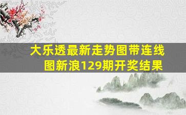 大乐透最新走势图带连线图新浪129期开奖结果