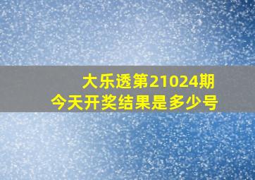 大乐透第21024期今天开奖结果是多少号