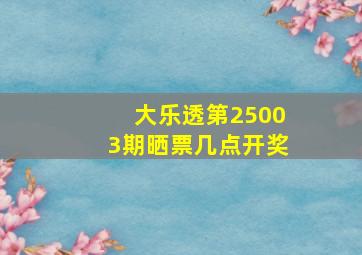 大乐透第25003期晒票几点开奖