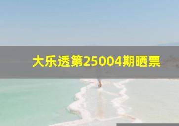 大乐透第25004期晒票