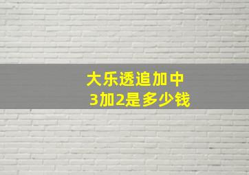 大乐透追加中3加2是多少钱