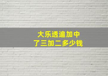 大乐透追加中了三加二多少钱