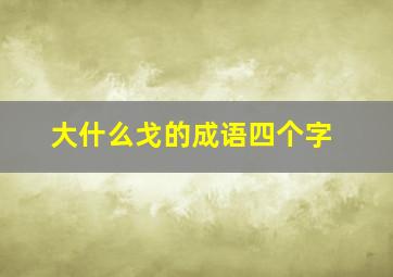 大什么戈的成语四个字