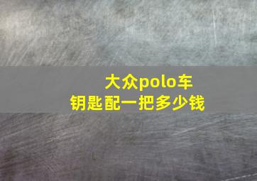 大众polo车钥匙配一把多少钱