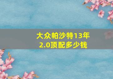 大众帕沙特13年2.0顶配多少钱