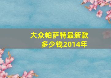 大众帕萨特最新款多少钱2014年