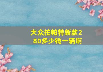 大众拍帕特新款280多少钱一辆啊