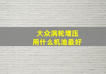 大众涡轮增压用什么机油最好