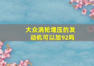 大众涡轮增压的发动机可以加92吗