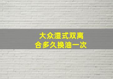 大众湿式双离合多久换油一次