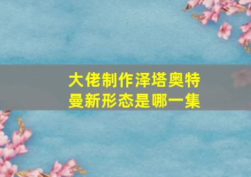 大佬制作泽塔奥特曼新形态是哪一集