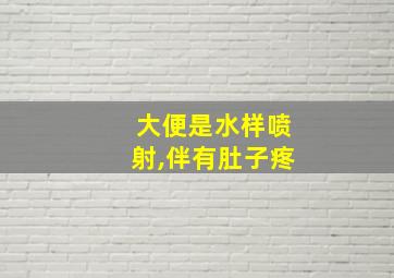 大便是水样喷射,伴有肚子疼