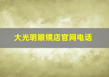 大光明眼镜店官网电话