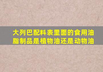 大列巴配料表里面的食用油脂制品是植物油还是动物油