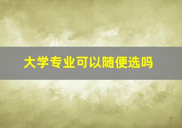 大学专业可以随便选吗