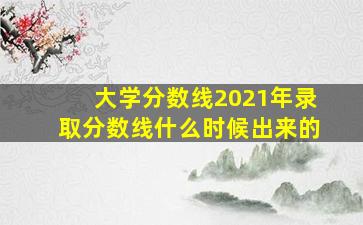 大学分数线2021年录取分数线什么时候出来的