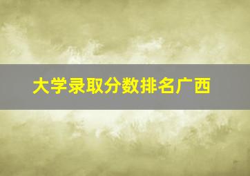 大学录取分数排名广西