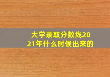 大学录取分数线2021年什么时候出来的