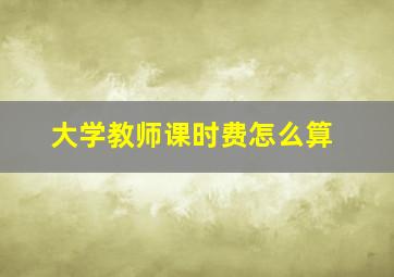 大学教师课时费怎么算