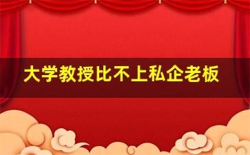 大学教授比不上私企老板