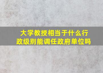 大学教授相当于什么行政级别能调任政府单位吗