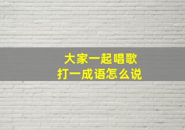 大家一起唱歌打一成语怎么说