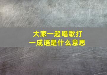 大家一起唱歌打一成语是什么意思