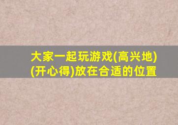 大家一起玩游戏(高兴地)(开心得)放在合适的位置