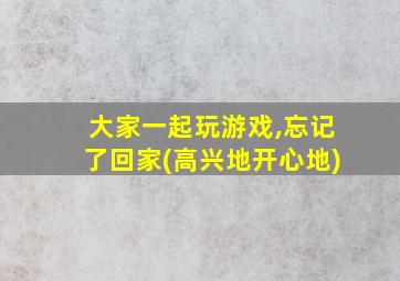 大家一起玩游戏,忘记了回家(高兴地开心地)