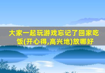 大家一起玩游戏忘记了回家吃饭(开心得,高兴地)放哪好