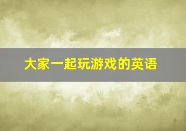 大家一起玩游戏的英语