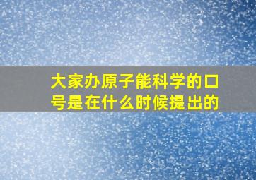 大家办原子能科学的口号是在什么时候提出的