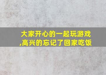 大家开心的一起玩游戏,高兴的忘记了回家吃饭