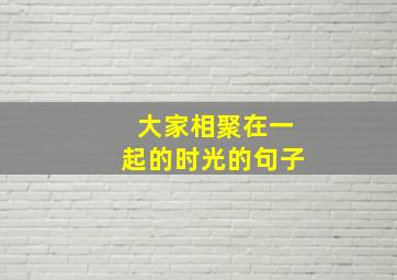 大家相聚在一起的时光的句子