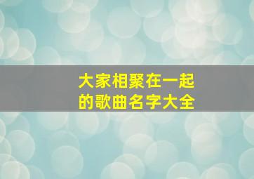 大家相聚在一起的歌曲名字大全