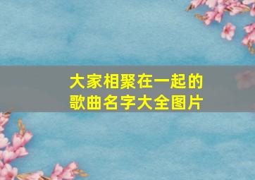 大家相聚在一起的歌曲名字大全图片