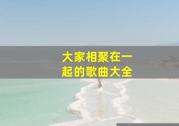 大家相聚在一起的歌曲大全