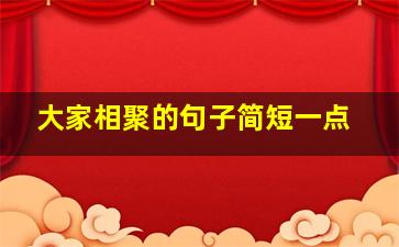 大家相聚的句子简短一点