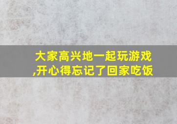 大家高兴地一起玩游戏,开心得忘记了回家吃饭