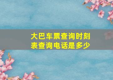 大巴车票查询时刻表查询电话是多少