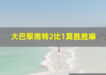 大巴黎南特2比1算胜胜嘛