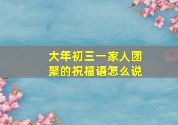 大年初三一家人团聚的祝福语怎么说