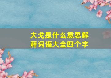 大戈是什么意思解释词语大全四个字