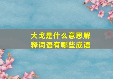 大戈是什么意思解释词语有哪些成语