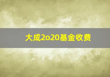 大成2o20基金收费